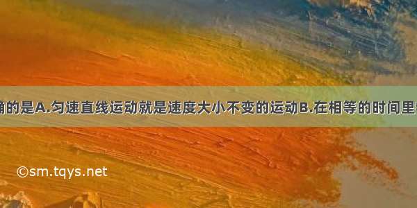 下列说法正确的是A.匀速直线运动就是速度大小不变的运动B.在相等的时间里物体的位移相