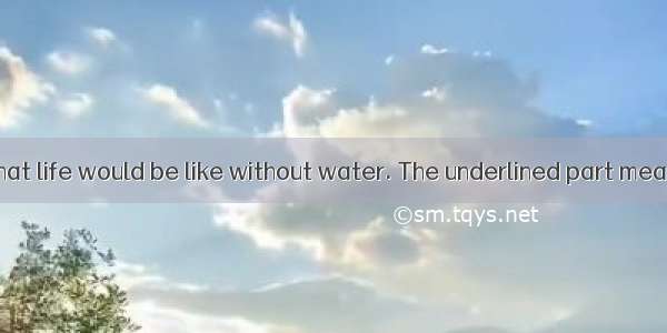 I have no idea what life would be like without water. The underlined part means “ ”.A. don