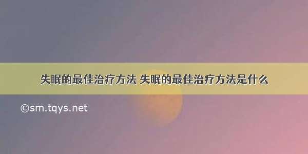 失眠的最佳治疗方法 失眠的最佳治疗方法是什么