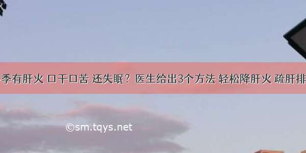 冬季有肝火 口干口苦 还失眠？医生给出3个方法 轻松降肝火 疏肝排毒