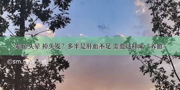 失眠 头晕 掉头发？多半是肝血不足 需要这样来“养血”