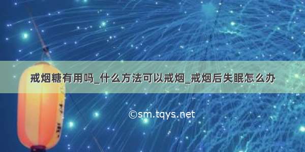 戒烟糖有用吗_什么方法可以戒烟_戒烟后失眠怎么办