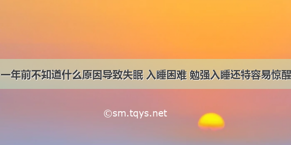 一年前不知道什么原因导致失眠 入睡困难 勉强入睡还特容易惊醒