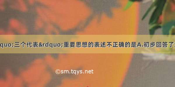 单选题下列关于&ldquo;三个代表&rdquo;重要思想的表述不正确的是A.初步回答了怎样建设社会主义的