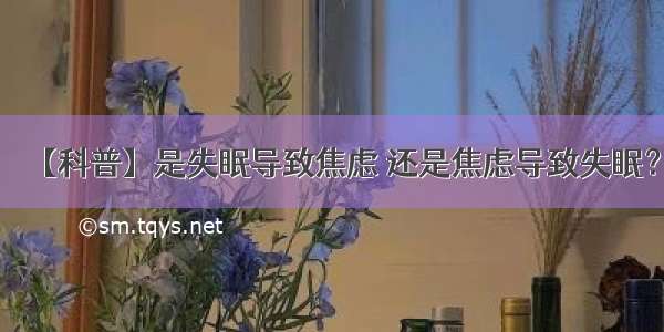 【科普】是失眠导致焦虑 还是焦虑导致失眠？