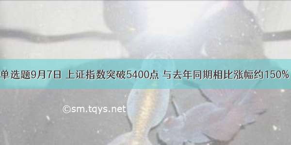 单选题9月7日 上证指数突破5400点 与去年同期相比涨幅约150%