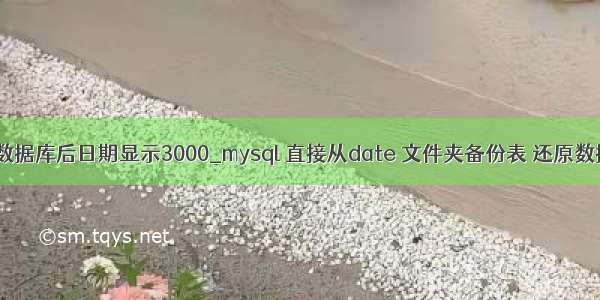 mysql还原数据库后日期显示3000_mysql 直接从date 文件夹备份表 还原数据库之后提