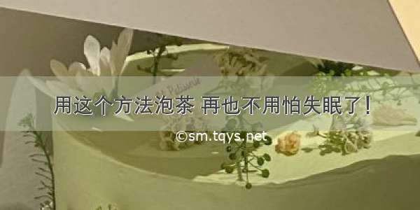 用这个方法泡茶 再也不用怕失眠了！