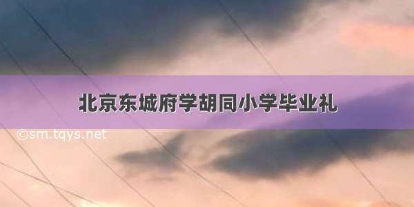 北京东城府学胡同小学毕业礼