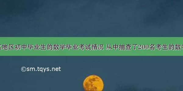 为了考查某地区初中毕业生的数学毕业考试情况 从中抽查了200名考生的数学成绩 在这