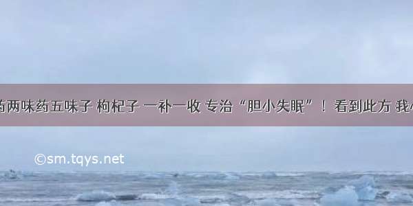 中医中药两味药五味子 枸杞子 一补一收 专治“胆小失眠”！看到此方 我心生敬意