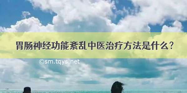 胃肠神经功能紊乱中医治疗方法是什么？