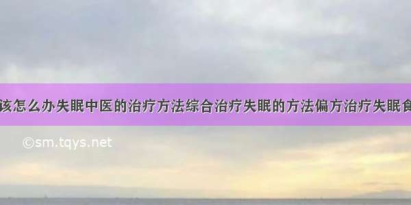 得了失眠症该怎么办失眠中医的治疗方法综合治疗失眠的方法偏方治疗失眠食疗治疗失眠