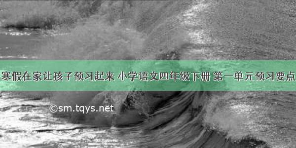 寒假在家让孩子预习起来 小学语文四年级下册 第一单元预习要点