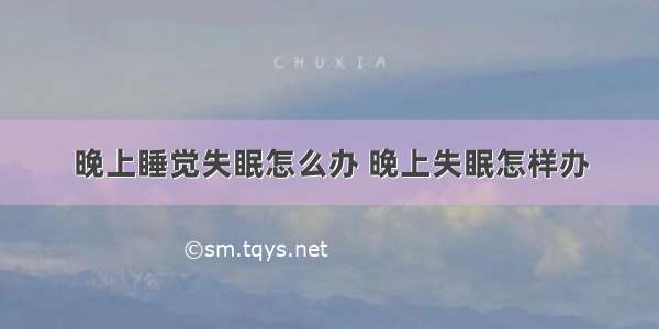 晚上睡觉失眠怎么办 晚上失眠怎样办