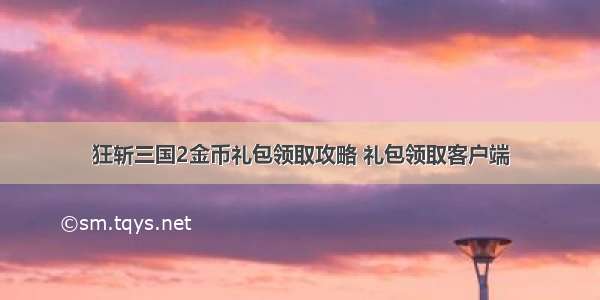 狂斩三国2金币礼包领取攻略 礼包领取客户端