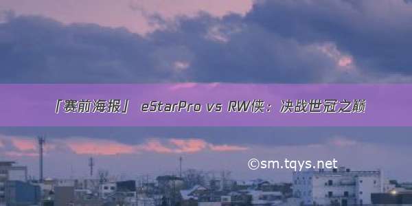 「赛前海报」 eStarPro vs RW侠：决战世冠之巅