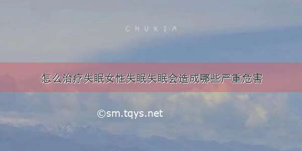 怎么治疗失眠女性失眠失眠会造成哪些严重危害