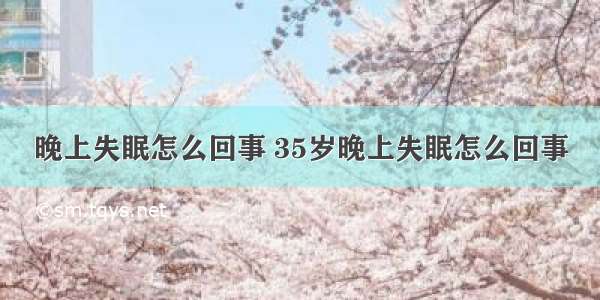 晚上失眠怎么回事 35岁晚上失眠怎么回事