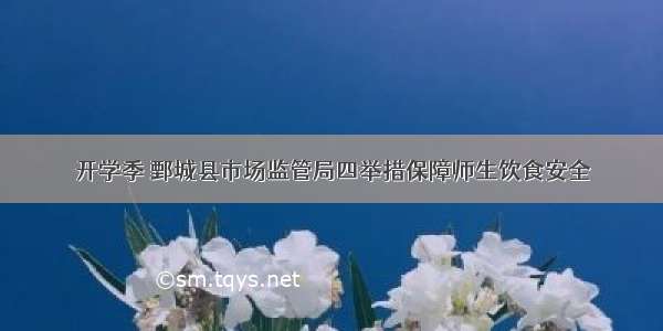 开学季 鄄城县市场监管局四举措保障师生饮食安全