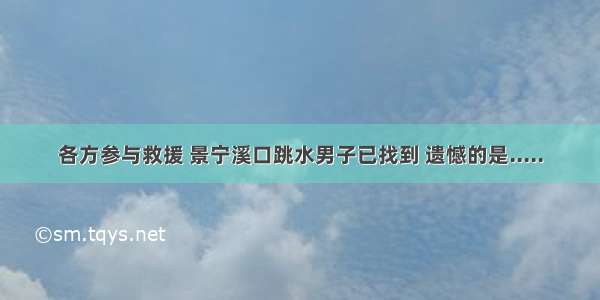 各方参与救援 景宁溪口跳水男子已找到 遗憾的是.....