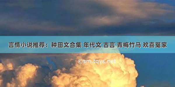 言情小说推荐：种田文合集 年代文 古言 青梅竹马 欢喜冤家