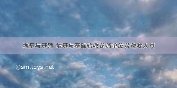 地基与基础 地基与基础验收参加单位及验收人员