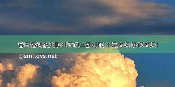 曾国藩彻夜失眠时写的三副对联 不是鸡汤 胜似鸡汤！