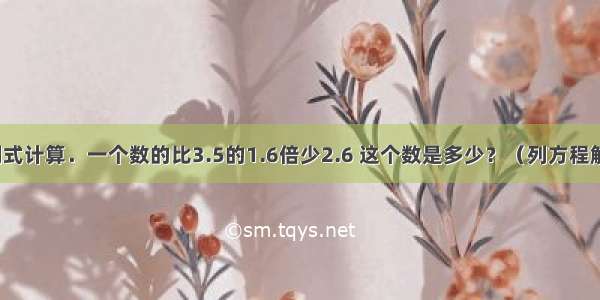 列式计算．一个数的比3.5的1.6倍少2.6 这个数是多少？（列方程解）