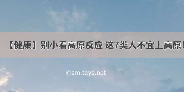 【健康】别小看高原反应 这7类人不宜上高原！