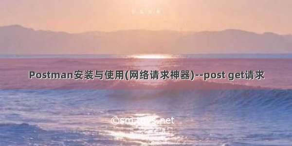 Postman安装与使用(网络请求神器)--post get请求