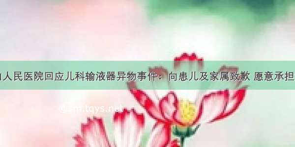 乐山人民医院回应儿科输液器异物事件：向患儿及家属致歉 愿意承担责任