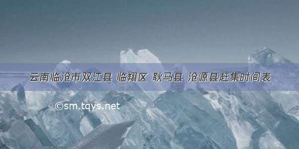 云南临沧市双江县 临翔区 耿马县 沧源县赶集时间表