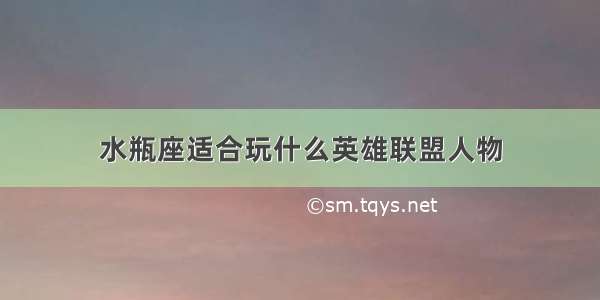 水瓶座适合玩什么英雄联盟人物