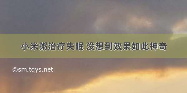 小米粥治疗失眠 没想到效果如此神奇