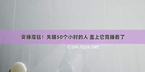 安睡魔毯！失眠50个小时的人 盖上它竟睡着了