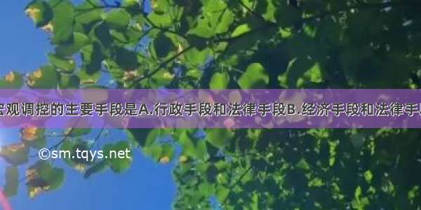 单选题国家宏观调控的主要手段是A.行政手段和法律手段B.经济手段和法律手段C.行政手段