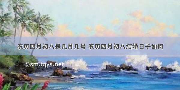 农历四月初八是几月几号 农历四月初八结婚日子如何