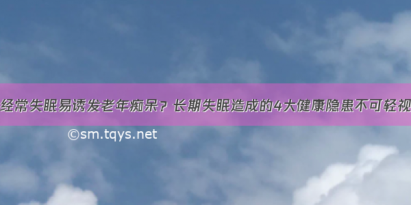 经常失眠易诱发老年痴呆？长期失眠造成的4大健康隐患不可轻视