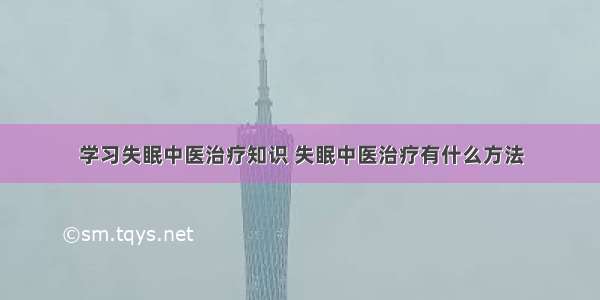 学习失眠中医治疗知识 失眠中医治疗有什么方法