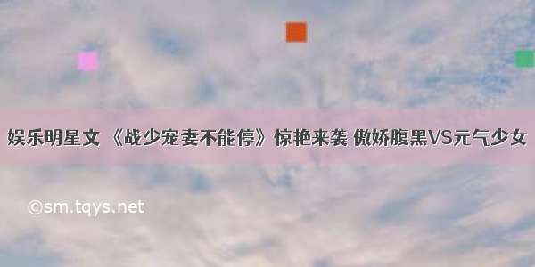 娱乐明星文 《战少宠妻不能停》惊艳来袭 傲娇腹黑VS元气少女