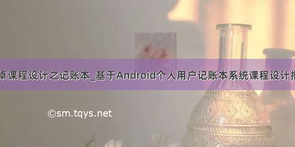 安卓课程设计之记账本_基于Android个人用户记账本系统课程设计报告