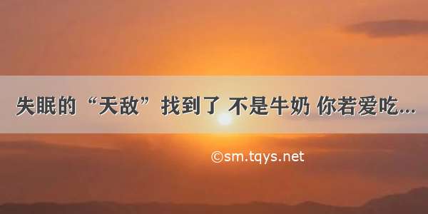 失眠的“天敌”找到了 不是牛奶 你若爱吃...