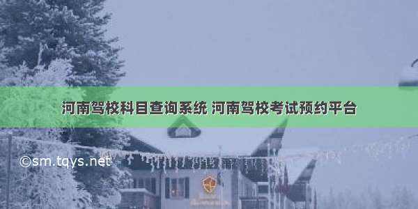 河南驾校科目查询系统 河南驾校考试预约平台