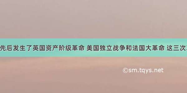 17 18世纪先后发生了英国资产阶级革命 美国独立战争和法国大革命 这三次革命的共同