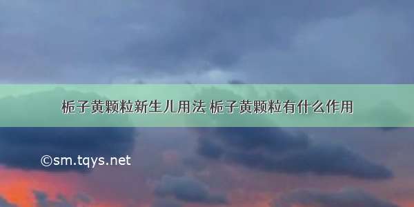 栀子黄颗粒新生儿用法 栀子黄颗粒有什么作用