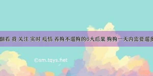 刷新 翻看 我 关注 实时 疫情 养狗不遛狗的6大后果 狗狗一天内需要遛多少次