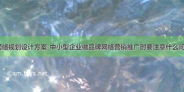 中小型企业网络规划设计方案_中小型企业做品牌网络营销推广时要注意什么问题？【seo专