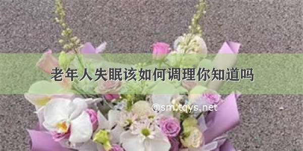 老年人失眠该如何调理你知道吗