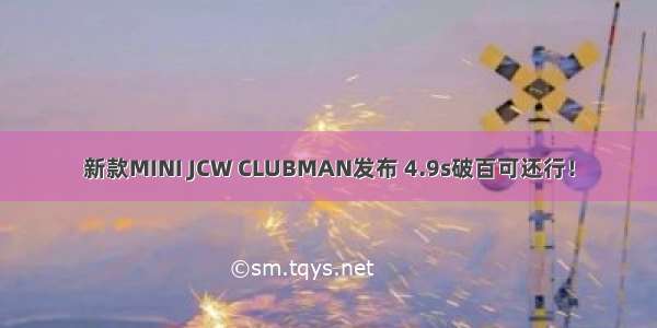 新款MINI JCW CLUBMAN发布 4.9s破百可还行！